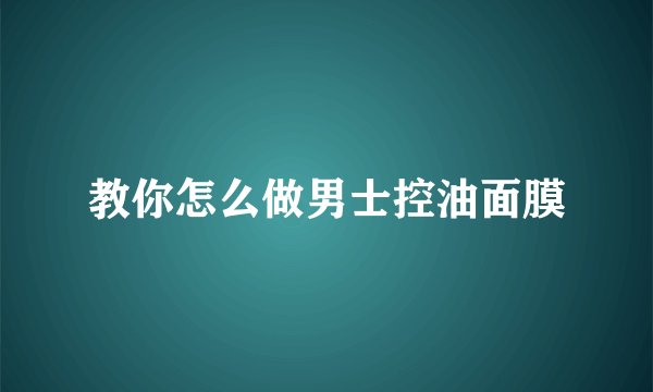 教你怎么做男士控油面膜