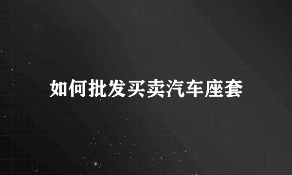 如何批发买卖汽车座套
