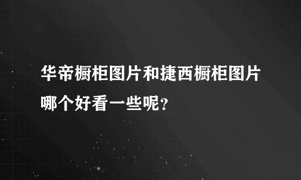 华帝橱柜图片和捷西橱柜图片哪个好看一些呢？