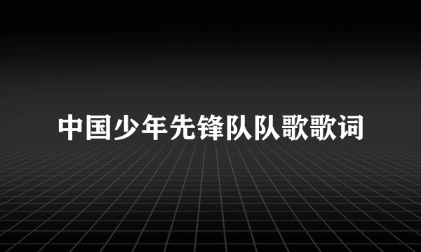 中国少年先锋队队歌歌词