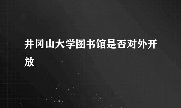 井冈山大学图书馆是否对外开放