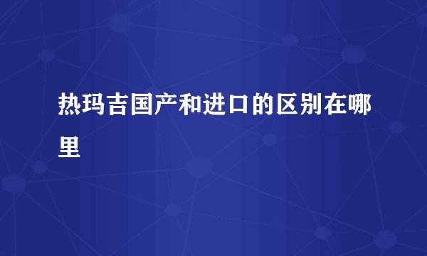 热玛吉国产和进口的区别在哪里