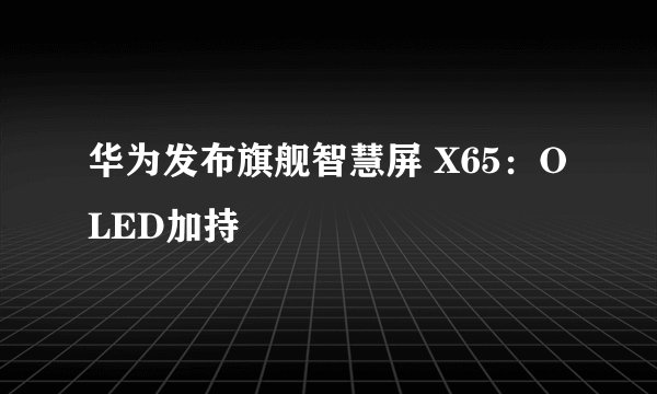华为发布旗舰智慧屏 X65：OLED加持