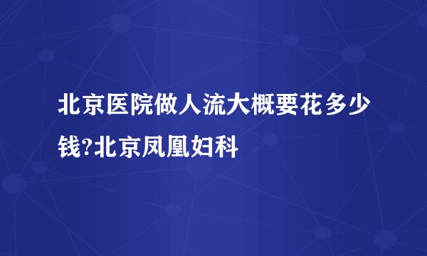 北京医院做人流大概要花多少钱?北京凤凰妇科