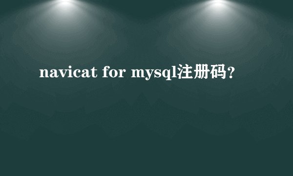 navicat for mysql注册码？
