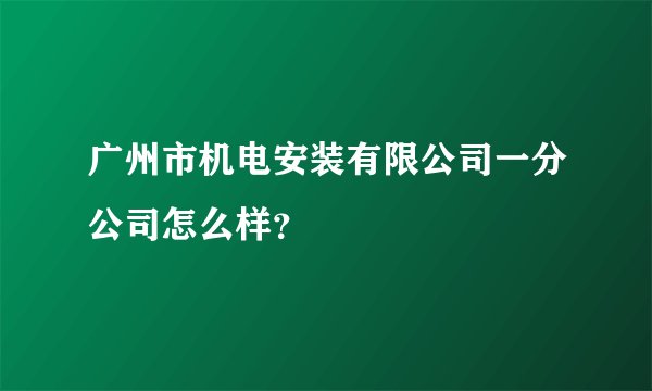 广州市机电安装有限公司一分公司怎么样？