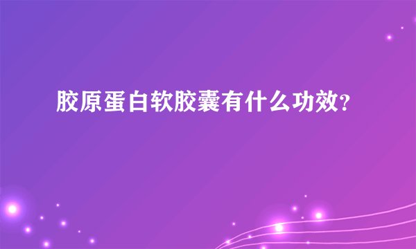 胶原蛋白软胶囊有什么功效？