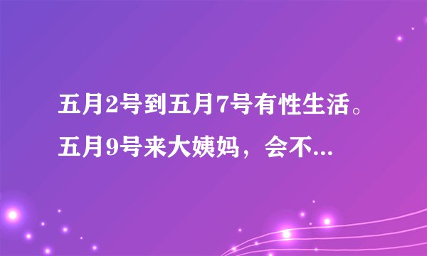 五月2号到五月7号有性生活。五月9号来大姨妈，会不会怀孕？