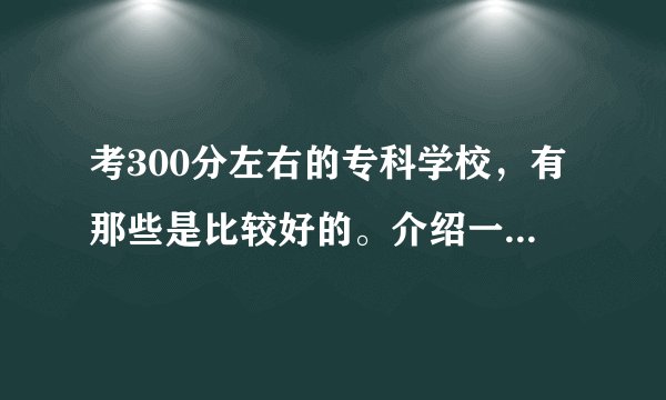 考300分左右的专科学校,有那些是比较好的。介绍一下。。。
