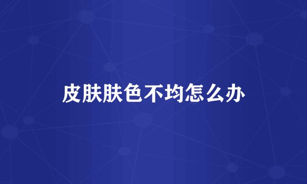 皮肤肤色不均怎么办