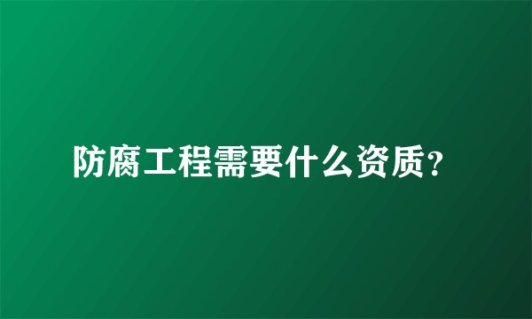 防腐工程需要什么资质？