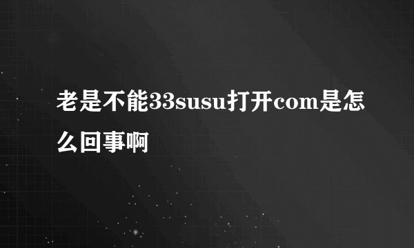老是不能33susu打开com是怎么回事啊