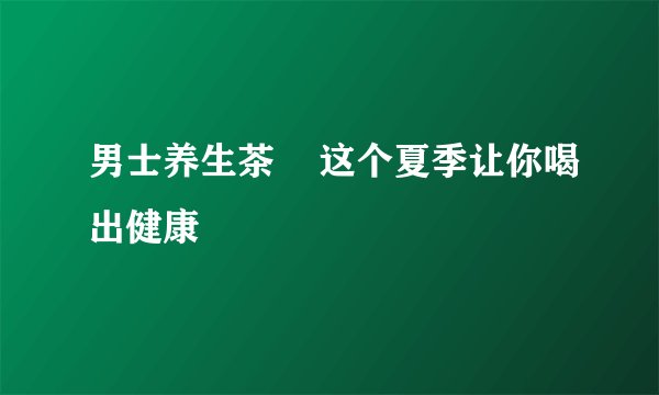 男士养生茶 这个夏季让你喝出健康