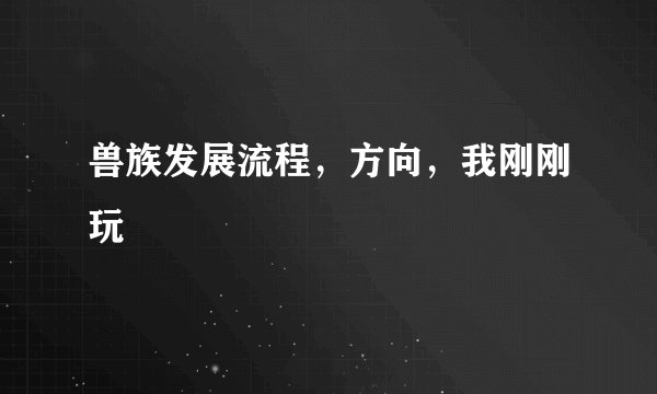 兽族发展流程，方向，我刚刚玩