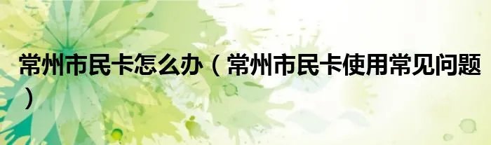 常州市民卡怎么办（常州市民卡使用常见问题）