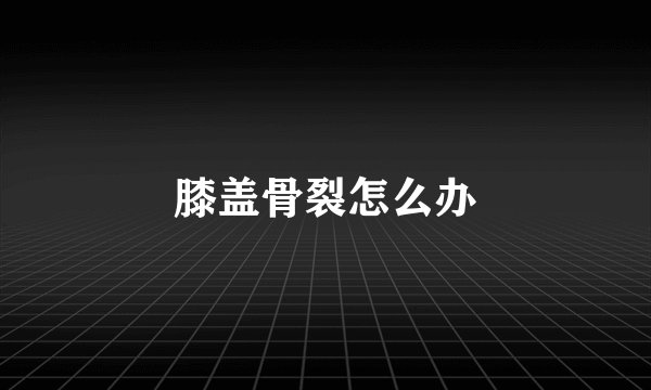 膝盖骨裂怎么办