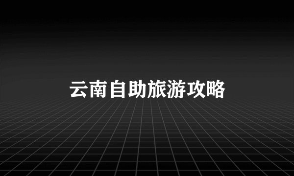 云南自助旅游攻略