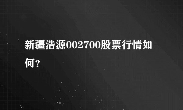 新疆浩源002700股票行情如何？