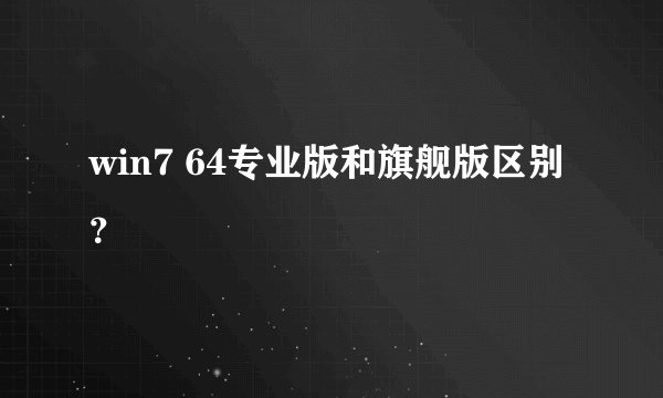 win7 64专业版和旗舰版区别?