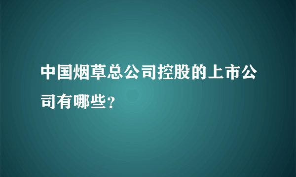 中国烟草总公司控股的上市公司有哪些?