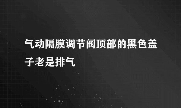 气动隔膜调节阀顶部的黑色盖子老是排气