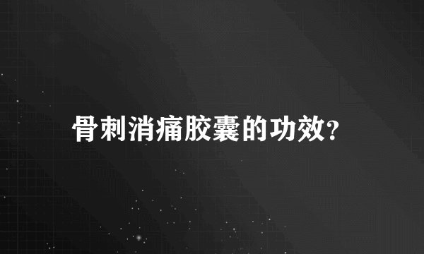 骨刺消痛胶囊的功效？