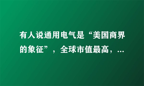 有人说通用电气是“美国商界的象征”，全球市值最高，现在为何沦落到“垃圾级”的边缘？