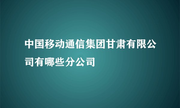 中国移动通信集团甘肃有限公司有哪些分公司