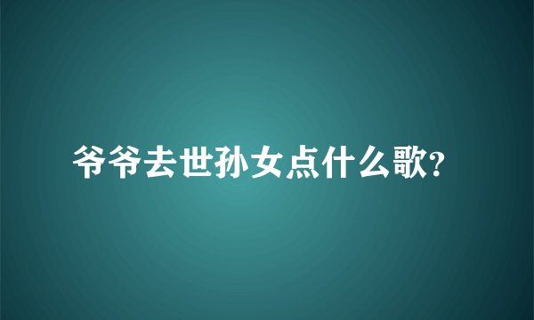 爷爷去世孙女点什么歌？