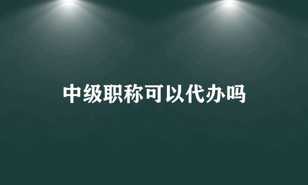 中级职称可以代办吗