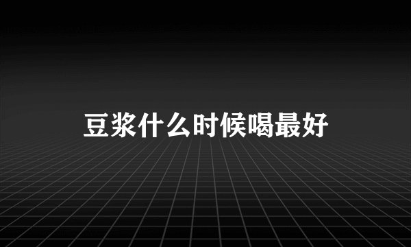 豆浆什么时候喝最好