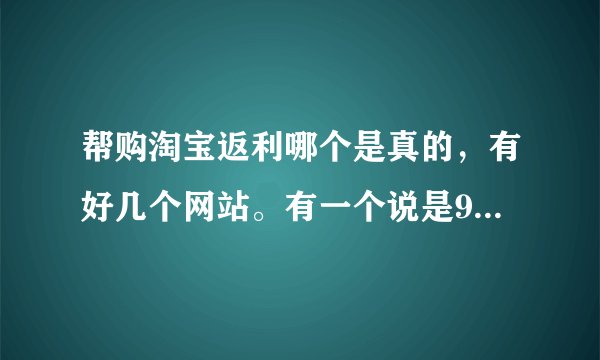 帮购淘宝返利哪个是真的，有好几个网站。有一个说是90%返利，真的假的？
