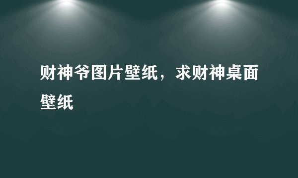 财神爷图片壁纸，求财神桌面壁纸