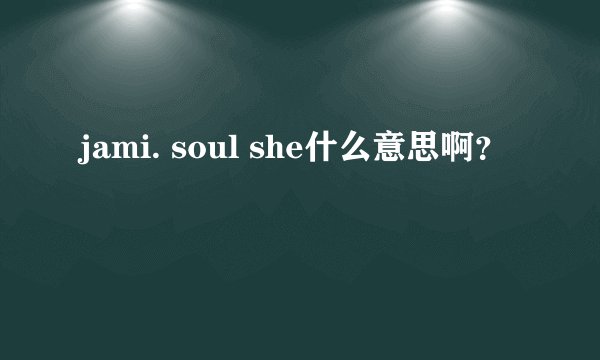 jami. soul she什么意思啊？