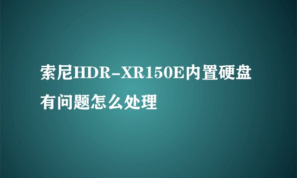 索尼HDR-XR150E内置硬盘有问题怎么处理
