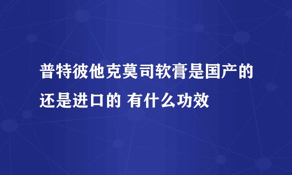 普特彼他克莫司软膏是国产的还是进口的 有什么功效
