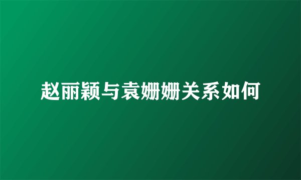 赵丽颖与袁姗姗关系如何