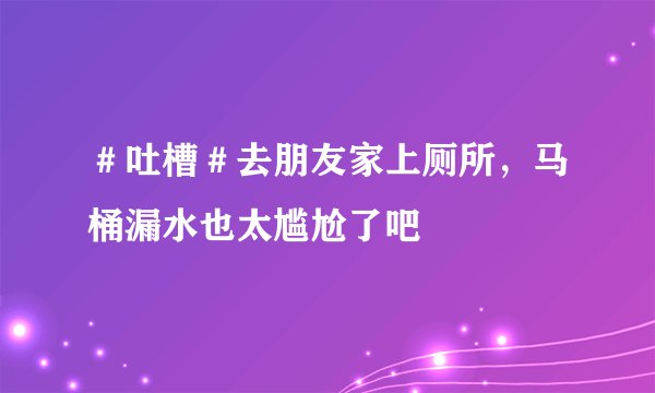 ＃吐槽＃去朋友家上厕所，马桶漏水也太尴尬了吧