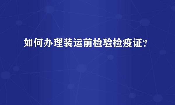 如何办理装运前检验检疫证？