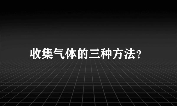 收集气体的三种方法？