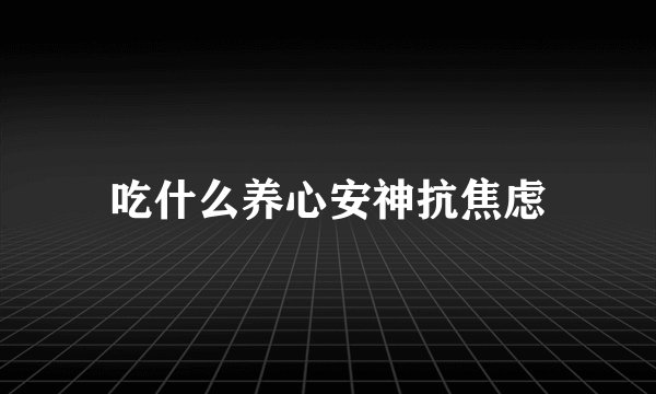 吃什么养心安神抗焦虑