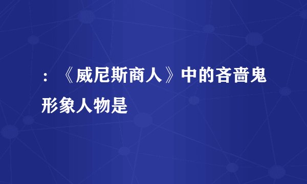 ：《威尼斯商人》中的吝啬鬼形象人物是