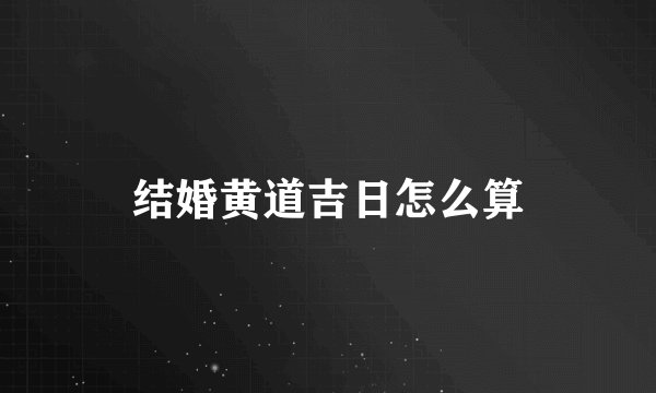 结婚黄道吉日怎么算