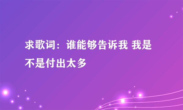 求歌词：谁能够告诉我 我是不是付出太多