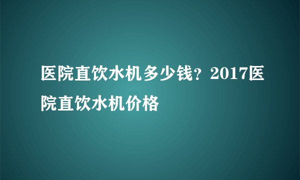 医院直饮水机多少钱？2017医院直饮水机价格
