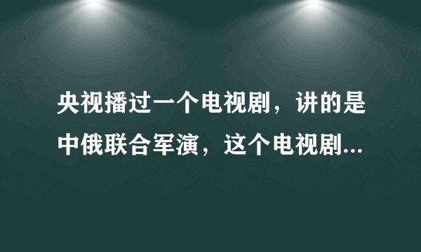 央视播过一个电视剧,讲的是中俄联合军演,这个电视剧叫什么啊?