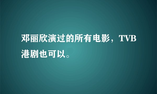 邓丽欣演过的所有电影,TVB港剧也可以。
