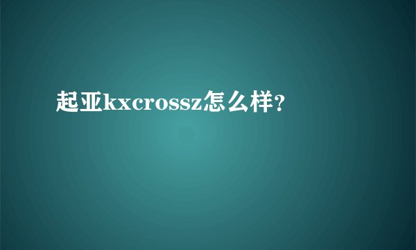 起亚kxcrossz怎么样？