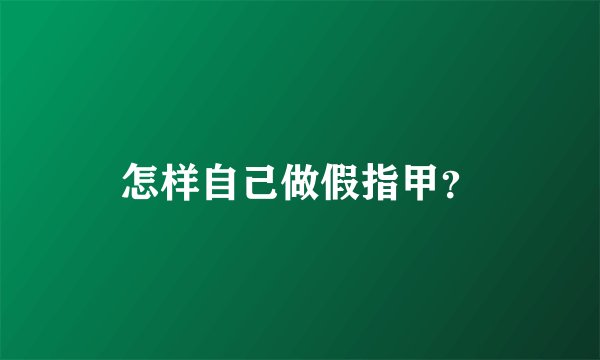 怎样自己做假指甲？