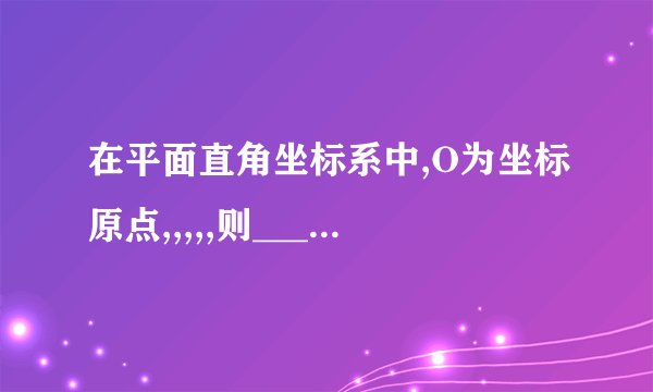 在平面直角坐标系中,O为坐标原点,,,,,则________.